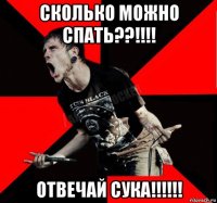 сколько можно спать??!!!! отвечай сука!!!!!!