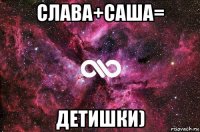 слава+саша= детишки)