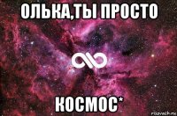 олька,ты просто космос*