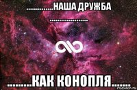 ..............наша дружба .................... .........как конопля.......