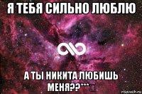 я тебя сильно люблю а ты никита любишь меня??***♡