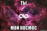 ты мой космос