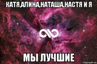 катя,алина,наташа,настя и я мы лучшие