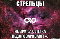 стрельцы не врут, а с легка недоговаривают =)