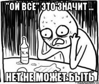 "ой все" это значит ... нет не может быть