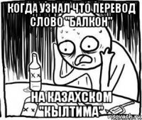 когда узнал что перевод слово "балкон" на казахском "кылтима"