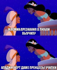 Жасмин:презнания в любви выучил? Аладин :чёрт даже пренцесы училки