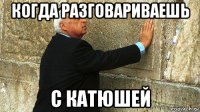 когда разговариваешь с катюшей