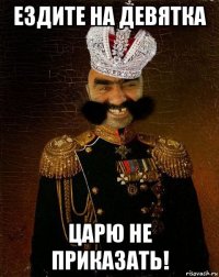 ездите на девятка царю не приказать!