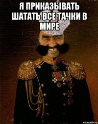 я приказывать шатать все тачки в мире 