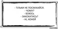 - Тільки не посміхайся.
- Чому?
- Боюсь.
- Закохатись?
- Ні, коней 