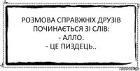 Розмова справжніх друзів починається зі слів:
- Алло.
- Це пиздець.. 