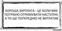 Хороша зарплата - це коли вже потрібно отримувати наступну, а ти ще попередню не витратив 