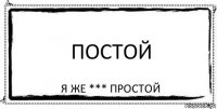 постой я же *** простой