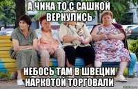 а чика то с сашкой вернулись небось там в швеции наркотой торговали