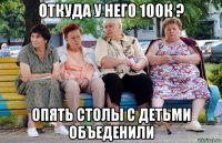 откуда у него 100к ? опять столы с детьми объеденили