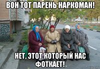 вон тот парень наркоман! нет, этот который нас фоткает!