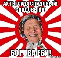 ах ты суда спидовый! спидовый!!! борова еби!