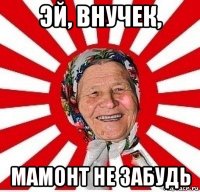 эй, внучек, мамонт не забудь