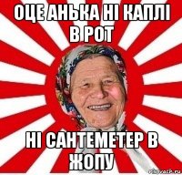 оце анька ні каплі в рот ні сантеметер в жопу