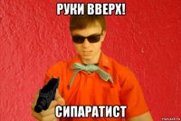 руки вверх! сипаратист