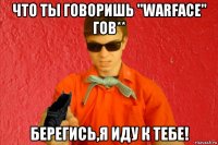 что ты говоришь "warface" гов** берегись,я иду к тебе!