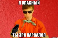 я опасный ты зря нарвался