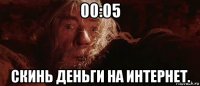 00:05 скинь деньги на интернет.