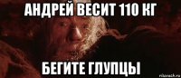 андрей весит 110 кг бегите глупцы