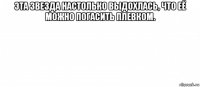 эта звезда настолько выдохлась, что её можно погасить плевком. 