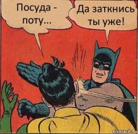 Посуда - поту... Да заткнись ты уже!