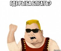 где рыба блеатъ? 