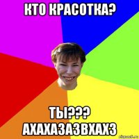 кто красотка? ты??? ахахазазвхахз