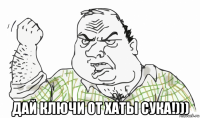  дай ключи от хаты сука!)))