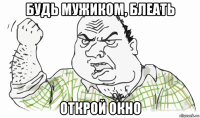 будь мужиком, блеать открой окно