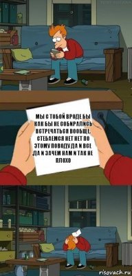 мы с тобой вроде бы как бы не собирались встречаться вообще. стебаемся нет нет по этому поводу да и все .да и зачем нам и так не плохо