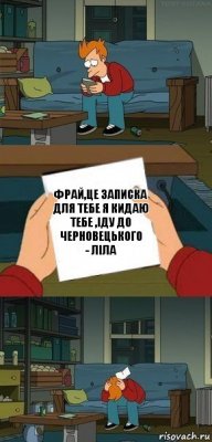 Фрай,це записка для тебе я кидаю тебе ,іду до черновецького
- Ліла