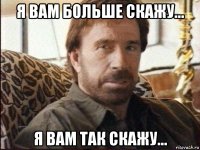 я вам больше скажу... я вам так скажу...