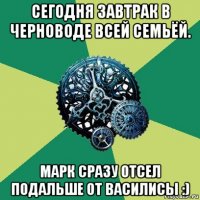 сегодня завтрак в черноводе всей семьёй. марк сразу отсел подальше от василисы :)