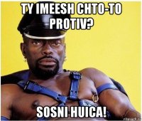 ty imeesh chto-to protiv? sosni huica!