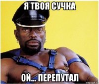 я твоя сучка ой... перепутал