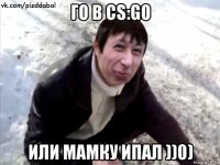 го в cs:go или мамку ипал ))0)