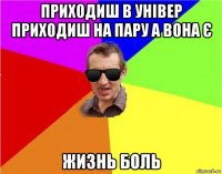 приходиш в універ приходиш на пару а вона є жизнь боль