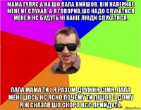 мама гуляє,а на шо папа вийшов. він наверное мене не слухав. а я говорив,шо надо слухатися мене,и нє будуть ні какіе люди слухатися. папа мама ти і я разом дружня сімя. папа мені шось нє ясно.почему ти пішов з дому я ж сказав шо скоро всє прийдуть.