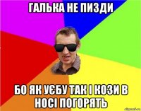 галька не пизди бо як уєбу так і кози в носі погорять