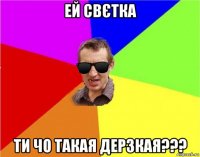 ей свєтка ти чо такая дерзкая???