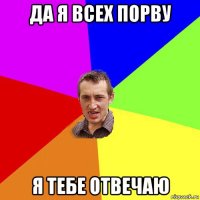 да я всех порву я тебе отвечаю