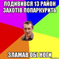 подивився 13 район захотів попаркурить зламав обі ноги