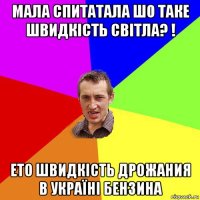 мала спитатала шо таке швидкість світла? ! ето швидкість дрожания в україні бензина