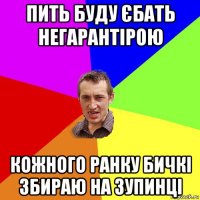 пить буду єбать негарантірою кожного ранку бичкі збираю на зупинці